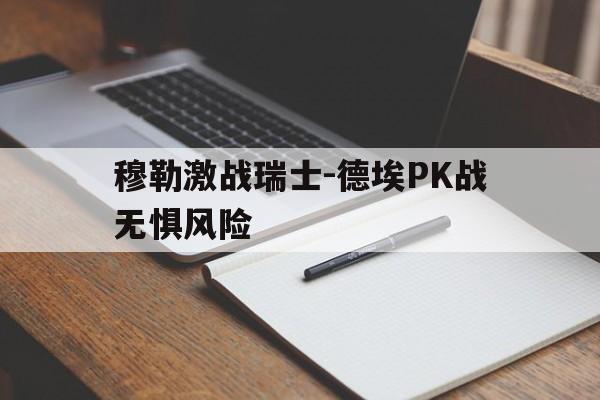 穆勒激战瑞士-德埃PK战无惧风险的简单介绍