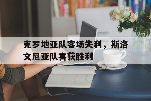 克罗地亚队客场失利，斯洛文尼亚队喜获胜利